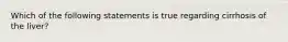 Which of the following statements is true regarding cirrhosis of the liver?