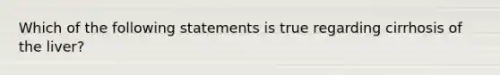 Which of the following statements is true regarding cirrhosis of the liver?