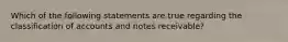 Which of the following statements are true regarding the classification of accounts and notes receivable?