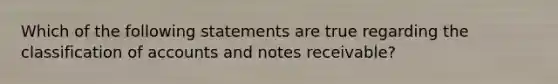 Which of the following statements are true regarding the classification of accounts and notes receivable?