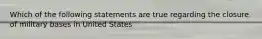 Which of the following statements are true regarding the closure of military bases in United States