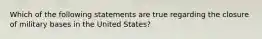 Which of the following statements are true regarding the closure of military bases in the United States?