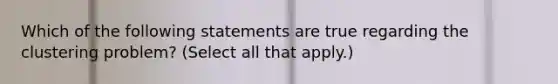 Which of the following statements are true regarding the clustering problem? (Select all that apply.)