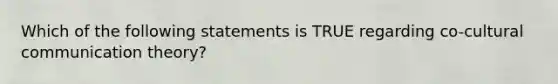 Which of the following statements is TRUE regarding co-cultural communication theory?