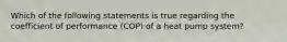 Which of the following statements is true regarding the coefficient of performance (COP) of a heat pump system?