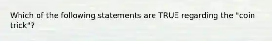 Which of the following statements are TRUE regarding the "coin trick"?