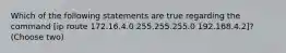 Which of the following statements are true regarding the command [ip route 172.16.4.0 255.255.255.0 192.168.4.2]?(Choose two)