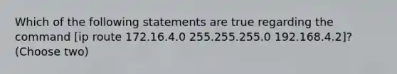 Which of the following statements are true regarding the command [ip route 172.16.4.0 255.255.255.0 192.168.4.2]?(Choose two)