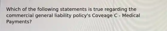 Which of the following statements is true regarding the commercial general liability policy's Coveage C - Medical Payments?