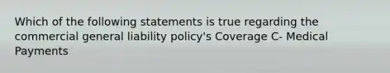 Which of the following statements is true regarding the commercial general liability policy's Coverage C- Medical Payments