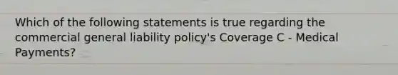 Which of the following statements is true regarding the commercial general liability policy's Coverage C - Medical Payments?