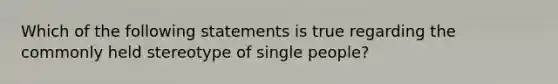 Which of the following statements is true regarding the commonly held stereotype of single people?