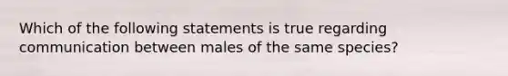 Which of the following statements is true regarding communication between males of the same species?