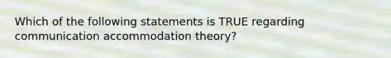 Which of the following statements is TRUE regarding communication accommodation theory?