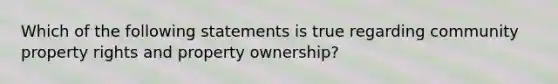 Which of the following statements is true regarding community property rights and property ownership?