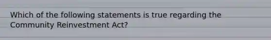 Which of the following statements is true regarding the Community Reinvestment Act?