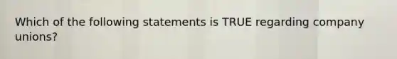 Which of the following statements is TRUE regarding company unions?