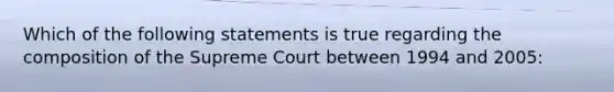 Which of the following statements is true regarding the composition of the Supreme Court between 1994 and 2005: