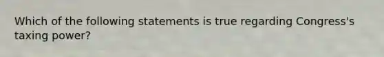 Which of the following statements is true regarding Congress's taxing power?