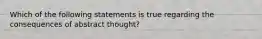 Which of the following statements is true regarding the consequences of abstract thought?