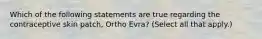 Which of the following statements are true regarding the contraceptive skin patch, Ortho Evra? (Select all that apply.)