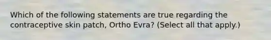 Which of the following statements are true regarding the contraceptive skin patch, Ortho Evra? (Select all that apply.)