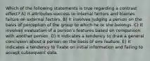 Which of the following statements is true regarding a contrast effect? A) It attributes success to internal factors and blames failure on external factors. B) It involves judging a person on the basis of perception of the group to which he or she belongs. C) It involves evaluation of a person's features based on comparison with another person. D) It indicates a tendency to draw a general conclusion about a person on the basis of one feature. E) It indicates a tendency to fixate on initial information and failing to accept subsequent data.