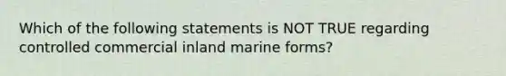 Which of the following statements is NOT TRUE regarding controlled commercial inland marine forms?