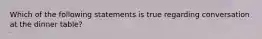 Which of the following statements is true regarding conversation at the dinner table?