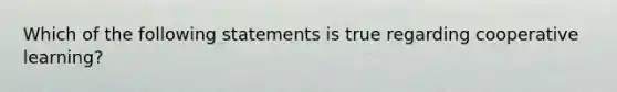 Which of the following statements is true regarding cooperative learning?