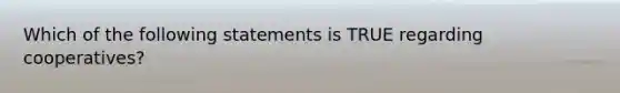 Which of the following statements is TRUE regarding cooperatives?