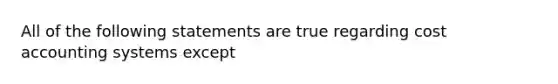 All of the following statements are true regarding cost accounting systems except