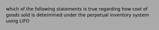 which of the following statements is true regarding how cost of goods sold is determined under the perpetual inventory system using LIFO