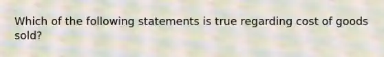 Which of the following statements is true regarding cost of goods sold?