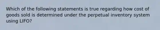 Which of the following statements is true regarding how cost of goods sold is determined under the perpetual inventory system using LIFO?