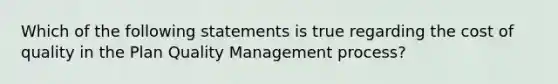 Which of the following statements is true regarding the cost of quality in the Plan Quality Management process?