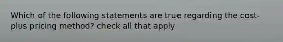 Which of the following statements are true regarding the cost-plus pricing method? check all that apply