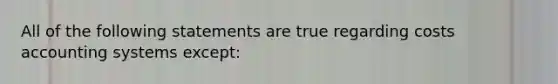 All of the following statements are true regarding costs accounting systems except: