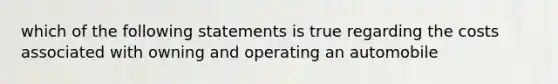 which of the following statements is true regarding the costs associated with owning and operating an automobile