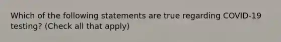 Which of the following statements are true regarding COVID-19 testing? (Check all that apply)