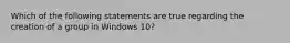 Which of the following statements are true regarding the creation of a group in Windows 10?