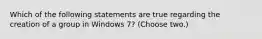 Which of the following statements are true regarding the creation of a group in Windows 7? (Choose two.)