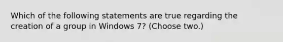 Which of the following statements are true regarding the creation of a group in Windows 7? (Choose two.)