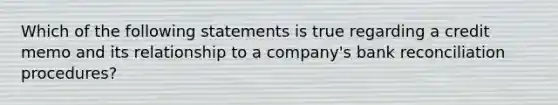 Which of the following statements is true regarding a credit memo and its relationship to a company's bank reconciliation procedures?