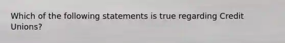 Which of the following statements is true regarding Credit Unions?