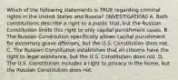 Which of the following statements is TRUE regarding criminal rights in the United States and Russia? (INVESTIGATION) A. Both constitutions describe a right to a public trial, but the Russian Constitution limits this right to only capital punishment cases. B. The Russian Constitution specifically allows capital punishment for extremely grave offenses, but the U.S. Constitution does not. C. The Russian Constitution establishes that all citizens have the right to legal assistance, but the U.S. Constitution does not. D. The U.S. Constitution includes a right to privacy in the home, but the Russian Constitution does not.