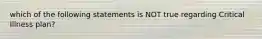 which of the following statements is NOT true regarding Critical Illness plan?