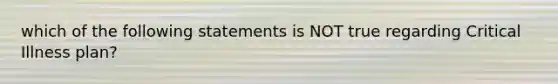 which of the following statements is NOT true regarding Critical Illness plan?