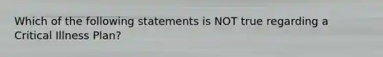 Which of the following statements is NOT true regarding a Critical Illness Plan?