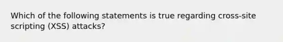 Which of the following statements is true regarding cross-site scripting (XSS) attacks?